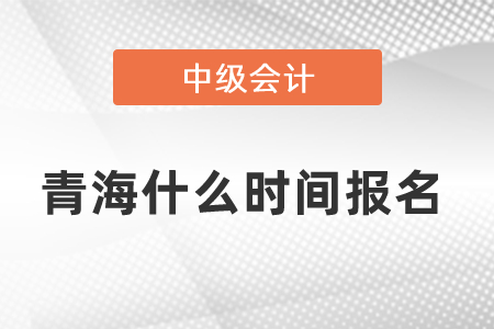 青海中級會計職稱什么時間報名