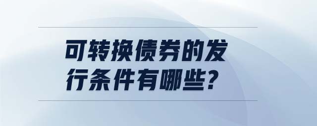 可轉(zhuǎn)換債券的發(fā)行條件有哪些?