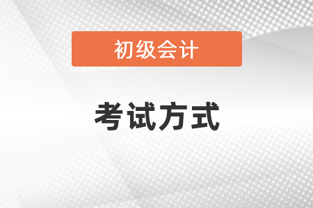 2021年長春初級(jí)會(huì)計(jì)職稱考試方式