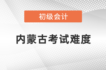 2021年內蒙古初級會計職稱考試難度怎么樣