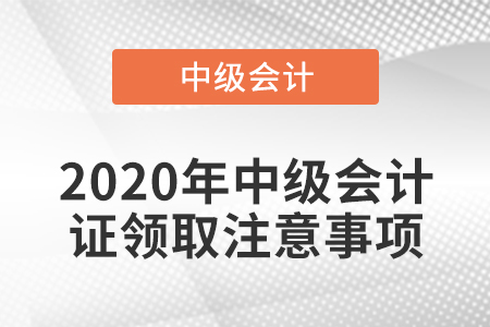 2020年中級會計(jì)證領(lǐng)取注意事項(xiàng)