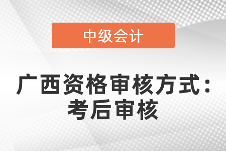 2021廣西中級會計職稱資格審核方式：考后審核