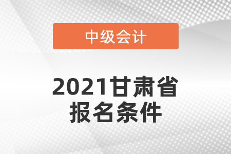 2021甘肅省中級(jí)會(huì)計(jì)師報(bào)名條件有哪幾條,？