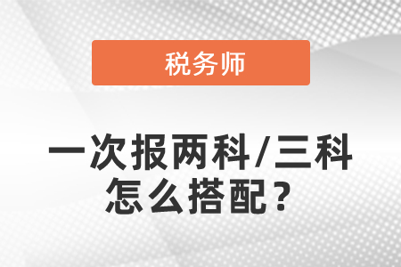 稅務(wù)師考試一次報(bào)兩科/三科怎么搭配,？