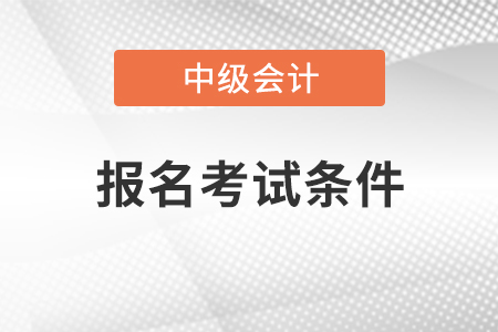 甘肅省金昌中級(jí)會(huì)計(jì)職稱報(bào)名考試條件