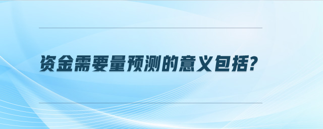 資金需要量預(yù)測(cè)的意義包括?