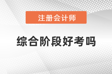 注冊(cè)會(huì)計(jì)師考試綜合階段難考嗎？