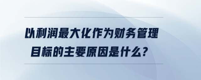 以利潤最大化作為財務(wù)管理目標的主要原因是什么?