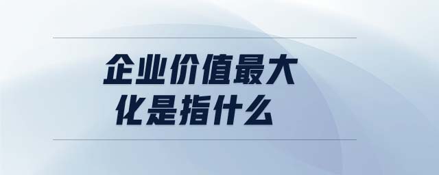 企業(yè)價(jià)值最大化是指什么