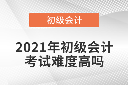 2021年初級(jí)會(huì)計(jì)考試難度高嗎