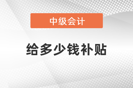 中級(jí)會(huì)計(jì)師給多少錢補(bǔ)貼