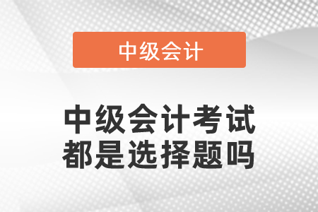 中級會計考試都是選擇題嗎