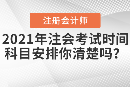 2021年注會(huì)考試時(shí)間科目安排你清楚嗎,？