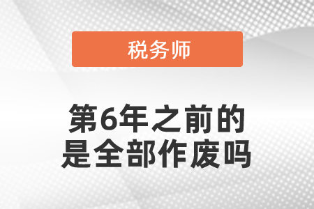 稅務(wù)師考試第6年之前的是全部作廢嗎