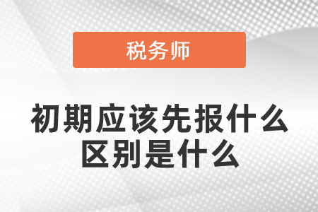 稅務(wù)師初期應(yīng)該先報(bào)什么區(qū)別是什么