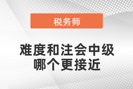 稅務(wù)師的難度和注會(huì)中級(jí)哪個(gè)更接近