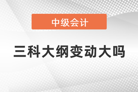 中級(jí)會(huì)計(jì)師三科大綱變動(dòng)大嗎