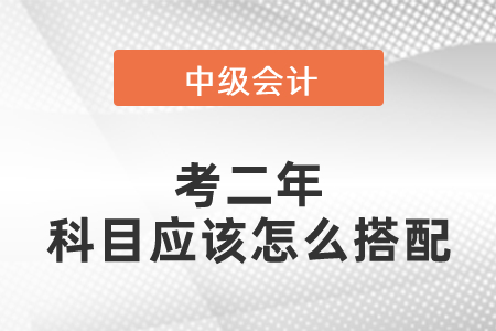 中級會計考二年科目應(yīng)該怎么搭配