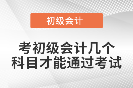 考初級(jí)會(huì)計(jì)幾個(gè)科目才能通過(guò)考試