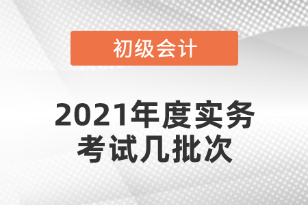 2021年度初級會計實務(wù)考試幾批次