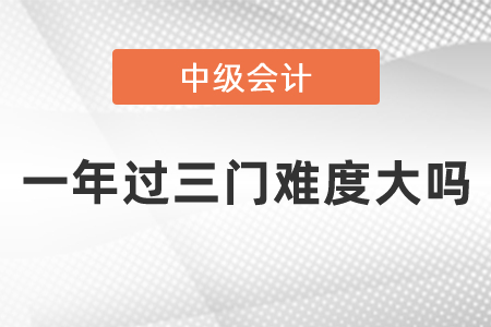 中級會計(jì)職稱一年過三門難度大嗎