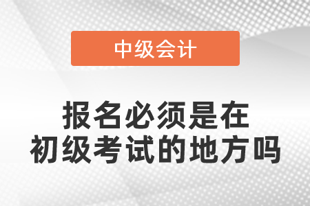 中級會計報名必須是在初級考試的地方嗎