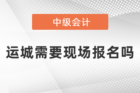 運城中級會計職稱報名需要現(xiàn)場報名嗎