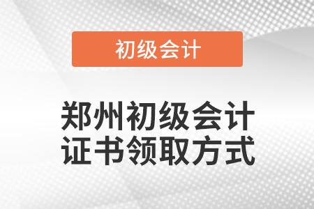 鄭州初級會計證書領取方式