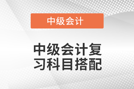 中級(jí)會(huì)計(jì)復(fù)習(xí)科目搭配