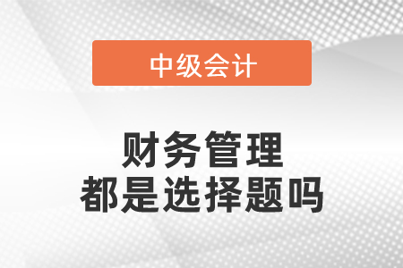 中級(jí)會(huì)計(jì)的財(cái)務(wù)管理都是選擇題嗎