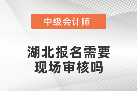 2021年湖北中級(jí)會(huì)計(jì)報(bào)名需要現(xiàn)場審核嗎,？