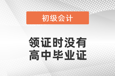 初級會計領證時沒有高中畢業(yè)證怎么辦,？