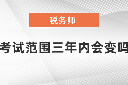 稅務(wù)師考試范圍三年內(nèi)會變嗎,？