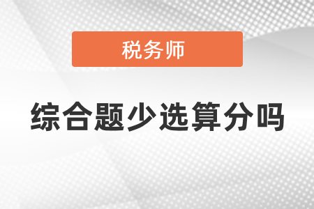 稅務(wù)師綜合題少選算分嗎,？