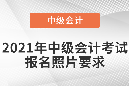 2021年中級會計考試報名照片要求