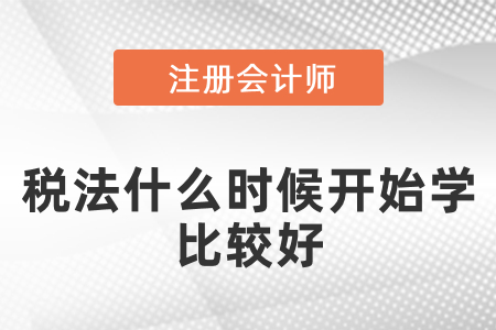 注會(huì)稅法什么時(shí)候開始學(xué)比較好,？