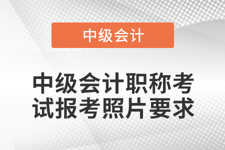 中級會計職稱考試報考照片要求