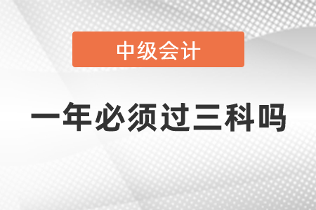 中級會計(jì)職稱是一年必須過三科嗎