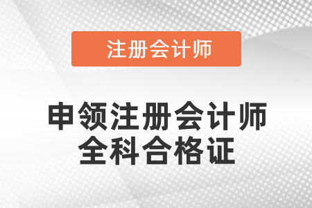 廣東省如何申領(lǐng)注冊會計(jì)師全科合格證