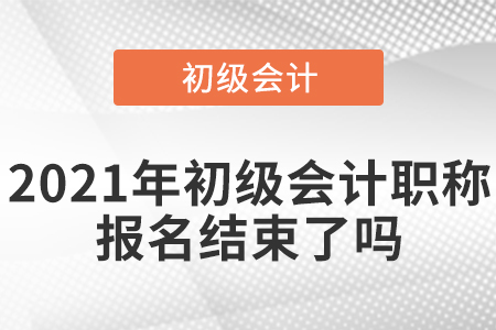 2021年初級會計職稱報名結(jié)束了嗎