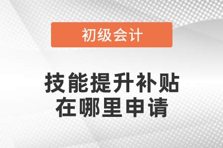 初級會計職稱考試技能提升補貼在哪里申請