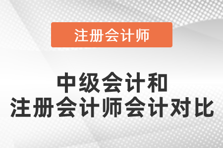 中級(jí)會(huì)計(jì)和注冊(cè)會(huì)計(jì)師會(huì)計(jì)對(duì)比