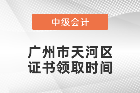 廣州市天河區(qū)中級會計證書領(lǐng)取時間