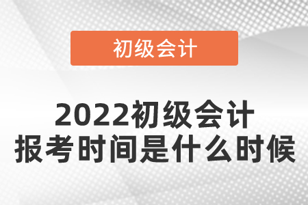 2022初級會計報考時間是什么時候