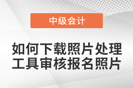 中級(jí)會(huì)計(jì)報(bào)名如何下載照片處理工具審核報(bào)名照片,？