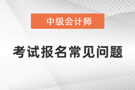 中級會計師考試報名常見問題