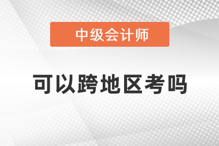 中級會計可以跨地區(qū)考嗎？