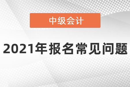 2021年中級會計職稱報名常見問題