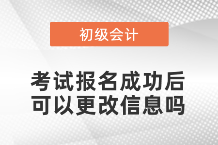 初級會計考試報名成功后可以更改信息嗎,？