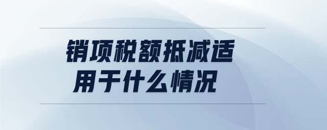 銷項稅額抵減適用于什么情況